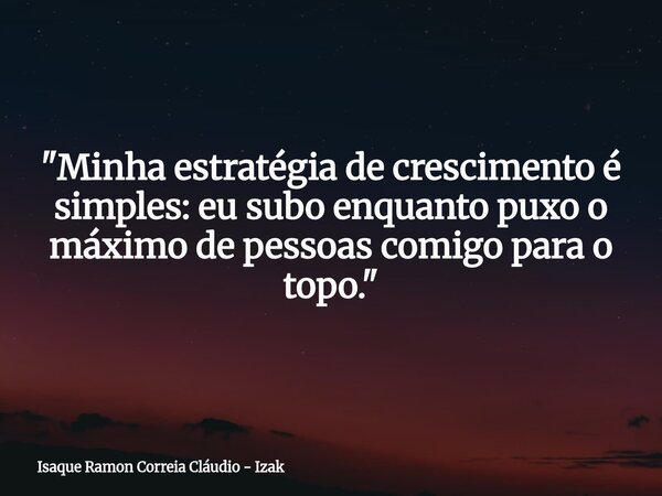 "Minha estratégia de crescimento é simples: eu subo enquanto puxo o máximo de pessoas comigo para o topo."... Frase de Isaque Ramon Correia Cláudio - Izak.