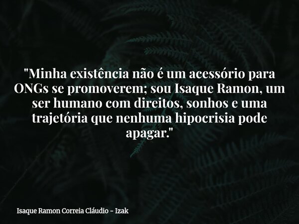 "Minha existência não é um acessório para ONGs se promoverem; sou Isaque Ramon, um ser humano com direitos, sonhos e uma trajetória que nenhuma hipocrisia ... Frase de Isaque Ramon Correia Cláudio - Izak.