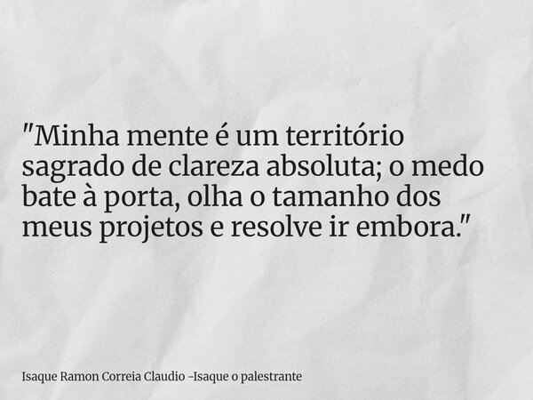 "Minha mente é um território sagrado de clareza absoluta; o medo bate à porta, olha o tamanho dos meus projetos e resolve ir embora."... Frase de Isaque Ramon Correia Claudio -Isaque o palestrante.