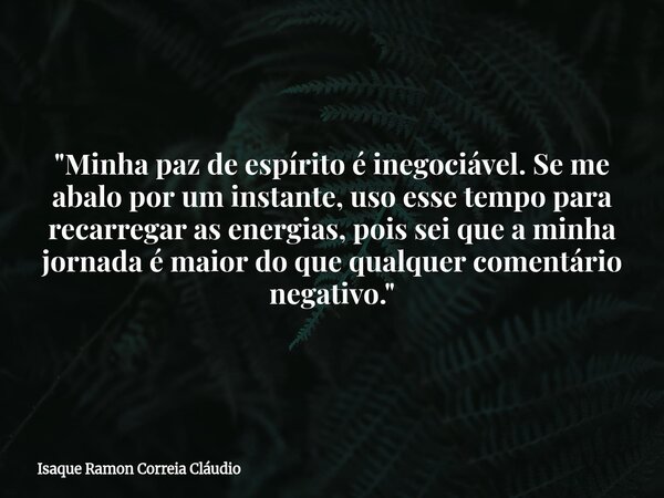 "Minha paz de espírito é inegociável. Se me abalo por um instante, uso esse tempo para recarregar as energias, pois sei que a minha jornada é maior do que ... Frase de Isaque Ramon Correia Cláudio.