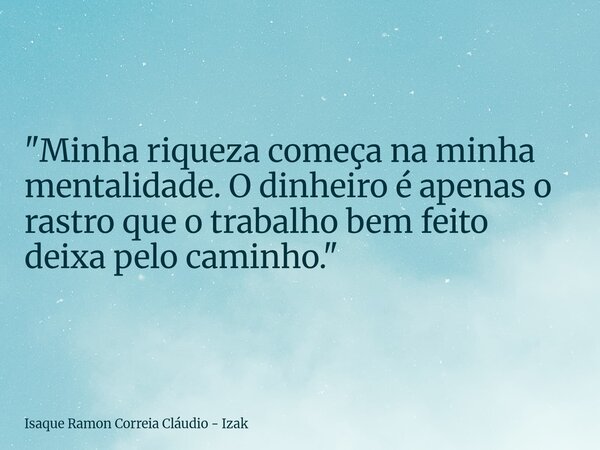 "Minha riqueza começa na minha mentalidade. O dinheiro é apenas o rastro que o trabalho bem feito deixa pelo caminho."... Frase de Isaque Ramon Correia Cláudio - Izak.