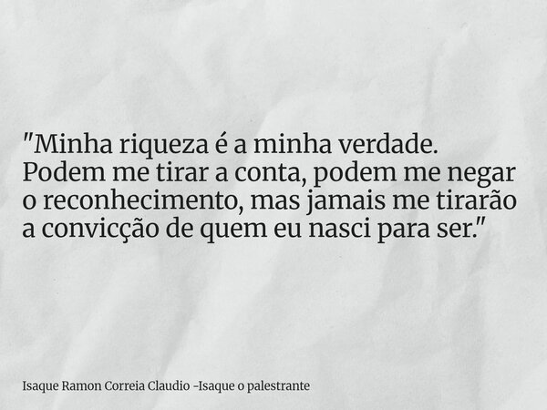 "Minha riqueza é a minha verdade. Podem me tirar a conta, podem me negar o reconhecimento, mas jamais me tirarão a convicção de quem eu nasci para ser.&quo... Frase de Isaque Ramon Correia Claudio -Isaque o palestrante.