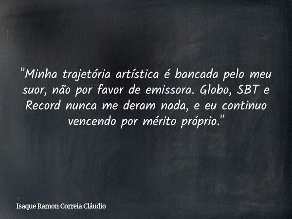 "Minha trajetória artística é bancada pelo meu suor, não por favor de emissora. Globo, SBT e Record nunca me deram nada, e eu continuo vencendo por mérito ... Frase de Isaque Ramon Correia Cláudio.