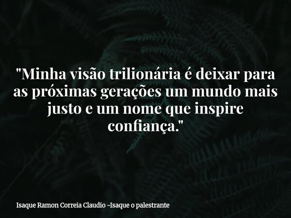 "Minha visão trilionária é deixar para as próximas gerações um mundo mais justo e um nome que inspire confiança."... Frase de Isaque Ramon Correia Claudio -Isaque o palestrante.