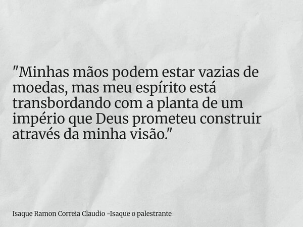 "Minhas mãos podem estar vazias de moedas, mas meu espírito está transbordando com a planta de um império que Deus prometeu construir através da minha visã... Frase de Isaque Ramon Correia Claudio -Isaque o palestrante.