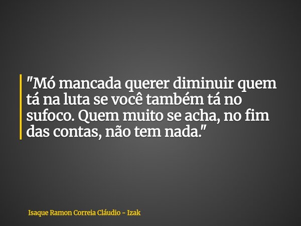 "Mó mancada querer diminuir quem tá na luta se você também tá no sufoco. Quem muito se acha, no fim das contas, não tem nada."... Frase de Isaque Ramon Correia Cláudio - Izak.