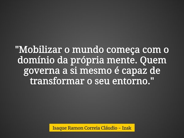 "Mobilizar o mundo começa com o domínio da própria mente. Quem governa a si mesmo é capaz de transformar o seu entorno."... Frase de Isaque Ramon Correia Cláudio - Izak.