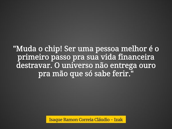 "Muda o chip! Ser uma pessoa melhor é o primeiro passo pra sua vida financeira destravar. O universo não entrega ouro pra mão que só sabe ferir."... Frase de Isaque Ramon Correia Cláudio - Izak.