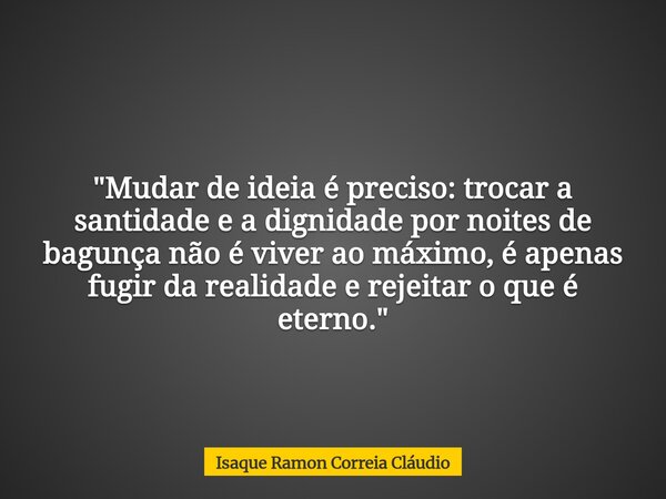 "Mudar de ideia é preciso: trocar a santidade e a dignidade por noites de bagunça não é viver ao máximo, é apenas fugir da realidade e rejeitar o que é ete... Frase de Isaque Ramon Correia Cláudio.