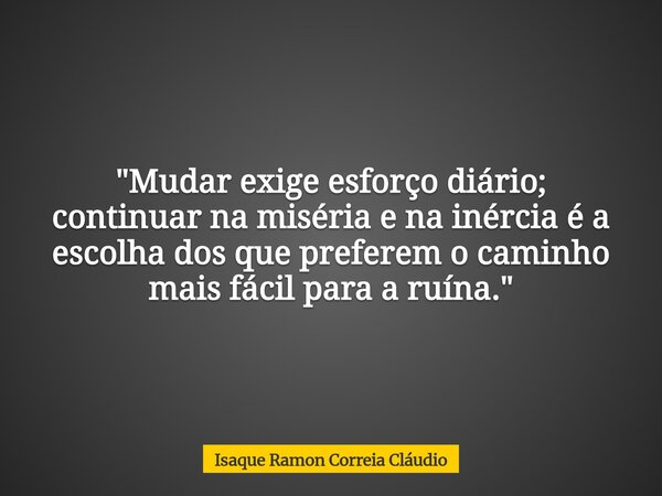 "Mudar exige esforço diário; continuar na miséria e na inércia é a escolha dos que preferem o caminho mais fácil para a ruína."... Frase de Isaque Ramon Correia Cláudio.