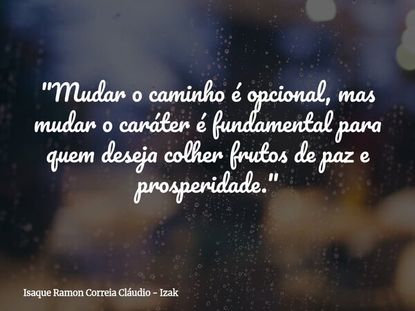 "Mudar o caminho é opcional, mas mudar o caráter é fundamental para quem deseja colher frutos de paz e prosperidade."... Frase de Isaque Ramon Correia Cláudio - Izak.