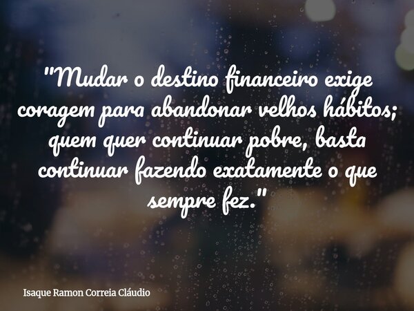 "Mudar o destino financeiro exige coragem para abandonar velhos hábitos; quem quer continuar pobre, basta continuar fazendo exatamente o que sempre fez.&qu... Frase de Isaque Ramon Correia Cláudio.