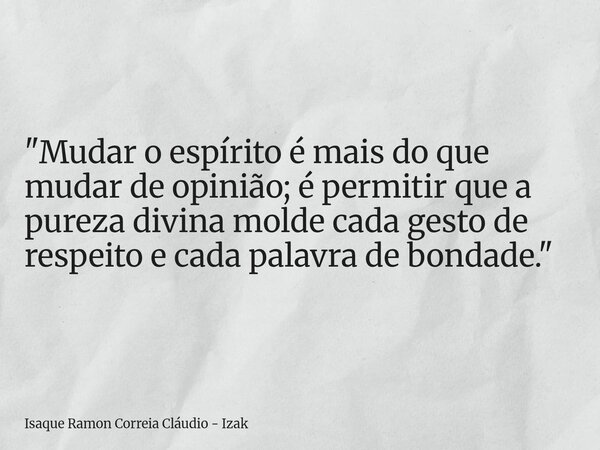 "Mudar o espírito é mais do que mudar de opinião; é permitir que a pureza divina molde cada gesto de respeito e cada palavra de bondade."... Frase de Isaque Ramon Correia Cláudio - Izak.