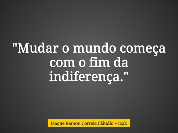 "Mudar o mundo começa com o fim da indiferença."... Frase de Isaque Ramon Correia Cláudio - Izak.
