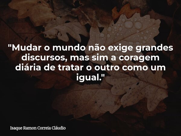 "Mudar o mundo não exige grandes discursos, mas sim a coragem diária de tratar o outro como um igual."... Frase de Isaque Ramon Correia Cláudio.