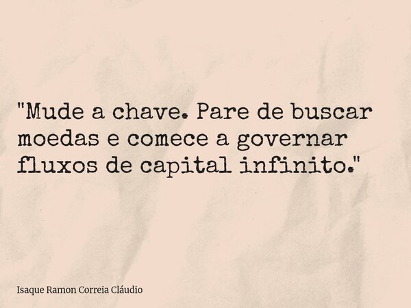 "Mude a chave. Pare de buscar moedas e comece a governar fluxos de capital infinito."... Frase de Isaque Ramon Correia Cláudio.