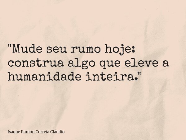 "Mude seu rumo hoje: construa algo que eleve a humanidade inteira."... Frase de Isaque Ramon Correia Cláudio.
