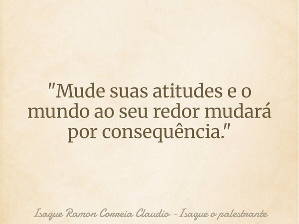 "Mude suas atitudes e o mundo ao seu redor mudará por consequência."... Frase de Isaque Ramon Correia Claudio -Isaque o palestrante.