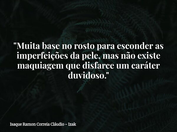 "Muita base no rosto para esconder as imperfeições da pele, mas não existe maquiagem que disfarce um caráter duvidoso."... Frase de Isaque Ramon Correia Cláudio - Izak.
