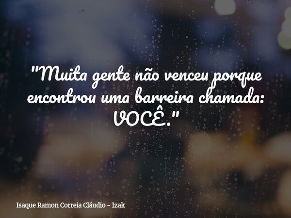 "Muita gente não venceu porque encontrou uma barreira chamada: VOCÊ."... Frase de Isaque Ramon Correia Cláudio - Izak.