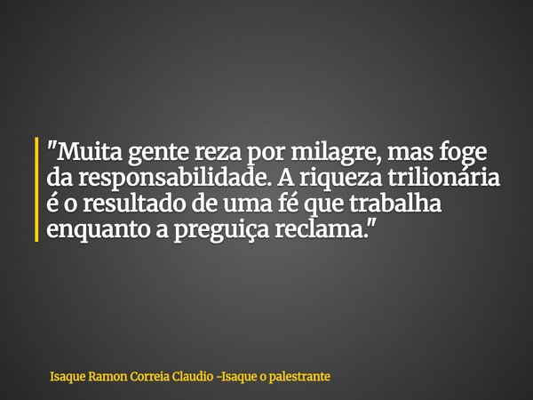 "Muita gente reza por milagre, mas foge da responsabilidade. A riqueza trilionária é o resultado de uma fé que trabalha enquanto a preguiça reclama."... Frase de Isaque Ramon Correia Claudio -Isaque o palestrante.
