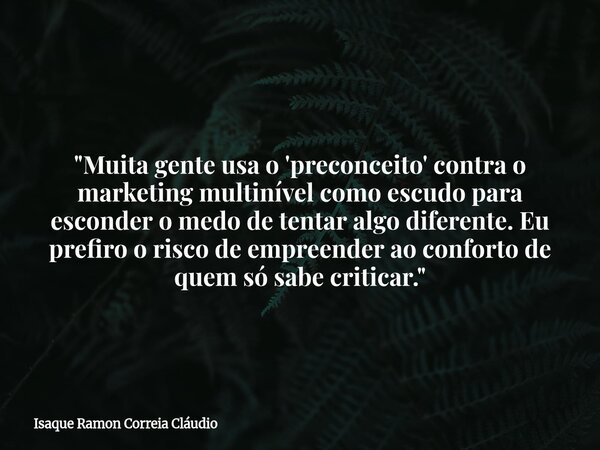"Muita gente usa o 'preconceito' contra o marketing multinível como escudo para esconder o medo de tentar algo diferente. Eu prefiro o risco de empreender ... Frase de Isaque Ramon Correia Cláudio.