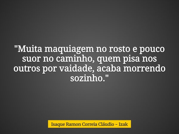 "Muita maquiagem no rosto e pouco suor no caminho, quem pisa nos outros por vaidade, acaba morrendo sozinho."... Frase de Isaque Ramon Correia Cláudio - Izak.