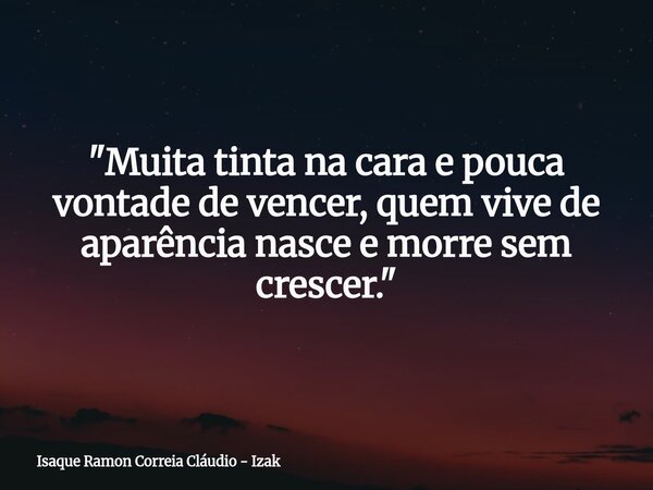 "Muita tinta na cara e pouca vontade de vencer, quem vive de aparência nasce e morre sem crescer."... Frase de Isaque Ramon Correia Cláudio - Izak.