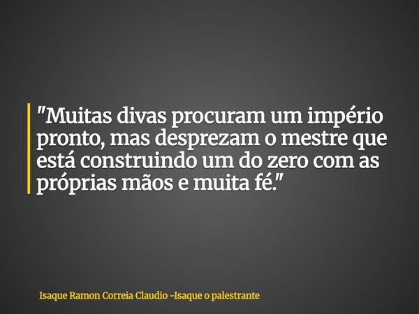 "Muitas divas procuram um império pronto, mas desprezam o mestre que está construindo um do zero com as próprias mãos e muita fé."... Frase de Isaque Ramon Correia Claudio -Isaque o palestrante.