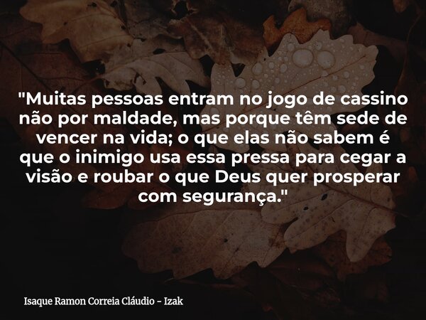 "Muitas pessoas entram no jogo de cassino não por maldade, mas porque têm sede de vencer na vida; o que elas não sabem é que o inimigo usa essa pressa para... Frase de Isaque Ramon Correia Cláudio - Izak.