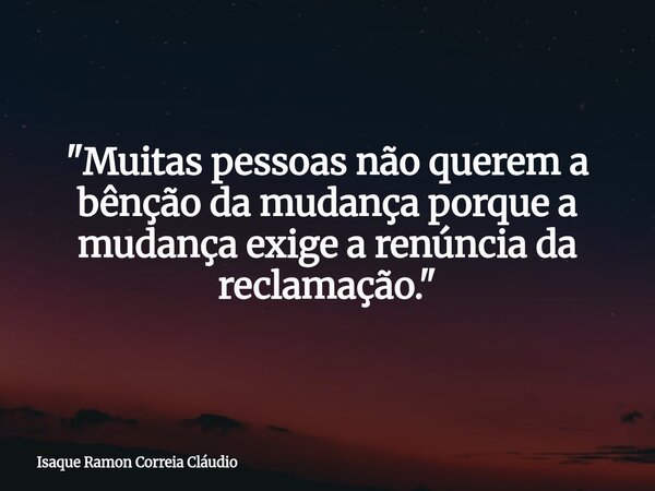 "Muitas pessoas não querem a bênção da mudança porque a mudança exige a renúncia da reclamação."... Frase de Isaque Ramon Correia Cláudio.