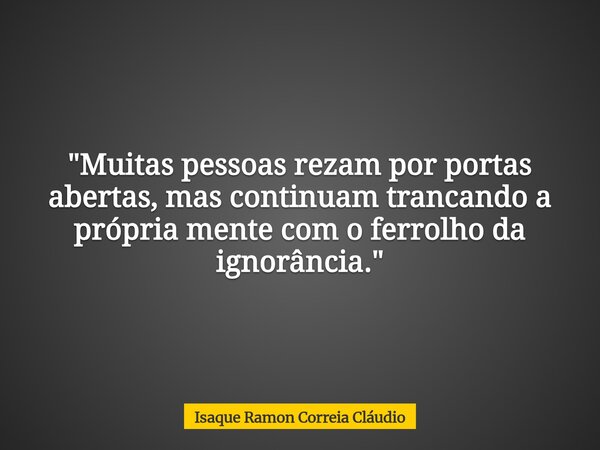 "Muitas pessoas rezam por portas abertas, mas continuam trancando a própria mente com o ferrolho da ignorância."... Frase de Isaque Ramon Correia Cláudio.