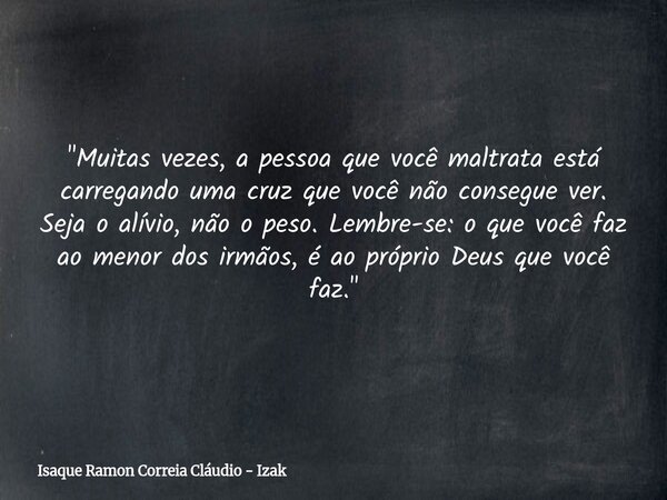 "Muitas vezes, a pessoa que você maltrata está carregando uma cruz que você não consegue ver. Seja o alívio, não o peso. Lembre-se: o que você faz ao menor... Frase de Isaque Ramon Correia Cláudio - Izak.