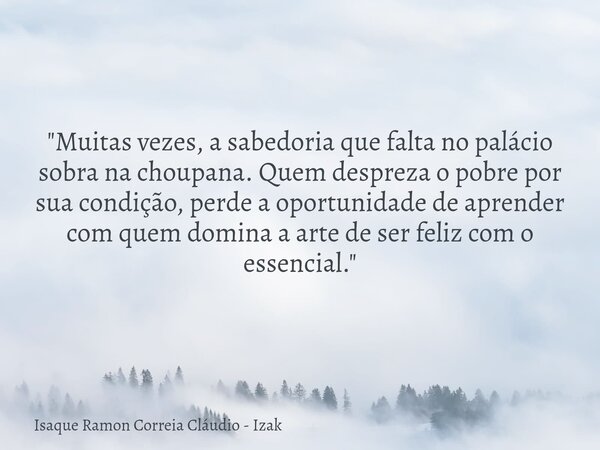 "Muitas vezes, a sabedoria que falta no palácio sobra na choupana. Quem despreza o pobre por sua condição, perde a oportunidade de aprender com quem domina... Frase de Isaque Ramon Correia Cláudio - Izak.