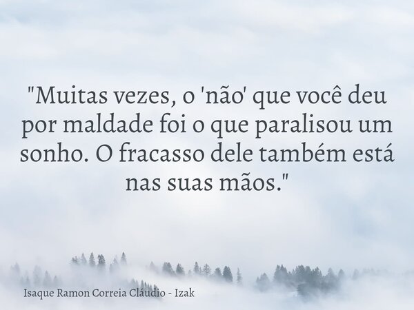 "Muitas vezes, o 'não' que você deu por maldade foi o que paralisou um sonho. O fracasso dele também está nas suas mãos."... Frase de Isaque Ramon Correia Cláudio - Izak.