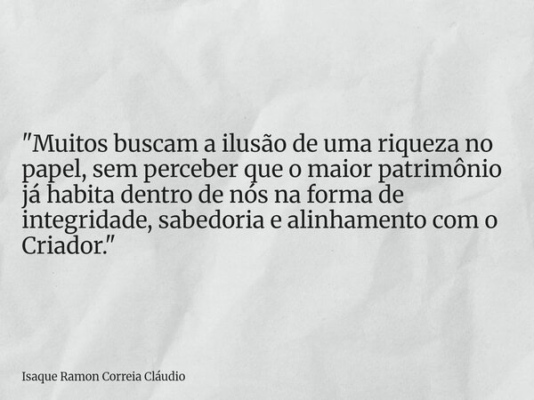 "Muitos buscam a ilusão de uma riqueza no papel, sem perceber que o maior patrimônio já habita dentro de nós na forma de integridade, sabedoria e alinhamen... Frase de Isaque Ramon Correia Cláudio.