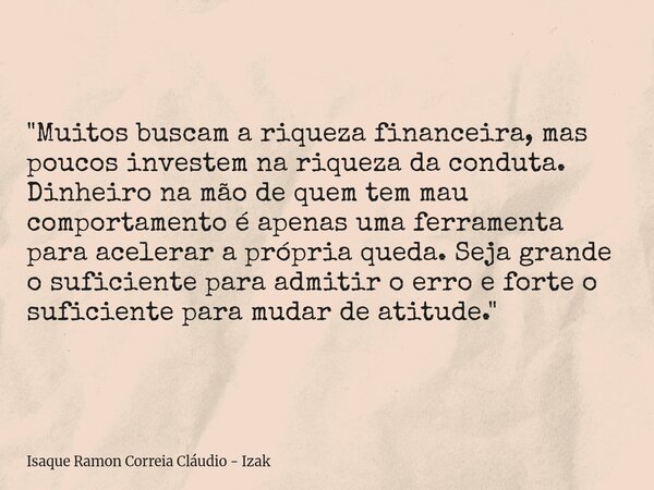 "Muitos buscam a riqueza financeira, mas poucos investem na riqueza da conduta. Dinheiro na mão de quem tem mau comportamento é apenas uma ferramenta para ... Frase de Isaque Ramon Correia Cláudio - Izak.