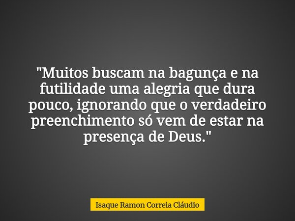 "Muitos buscam na bagunça e na futilidade uma alegria que dura pouco, ignorando que o verdadeiro preenchimento só vem de estar na presença de Deus."... Frase de Isaque Ramon Correia Cláudio.