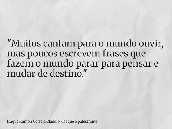 "Muitos cantam para o mundo ouvir, mas poucos escrevem frases que fazem o mundo parar para pensar e mudar de destino."... Frase de Isaque Ramon Correia Claudio -Isaque o palestrante.