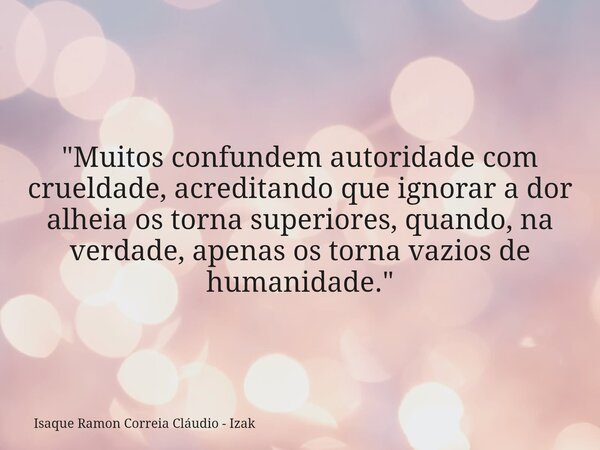 "Muitos confundem autoridade com crueldade, acreditando que ignorar a dor alheia os torna superiores, quando, na verdade, apenas os torna vazios de humanid... Frase de Isaque Ramon Correia Cláudio - Izak.