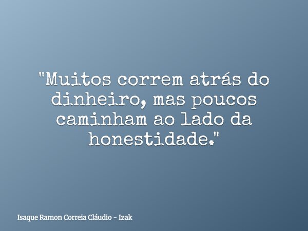 "Muitos correm atrás do dinheiro, mas poucos caminham ao lado da honestidade."... Frase de Isaque Ramon Correia Cláudio - Izak.