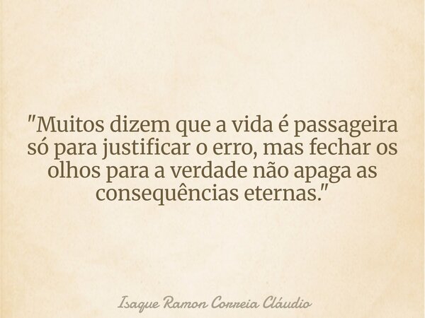 "Muitos dizem que a vida é passageira só para justificar o erro, mas fechar os olhos para a verdade não apaga as consequências eternas."... Frase de Isaque Ramon Correia Cláudio.