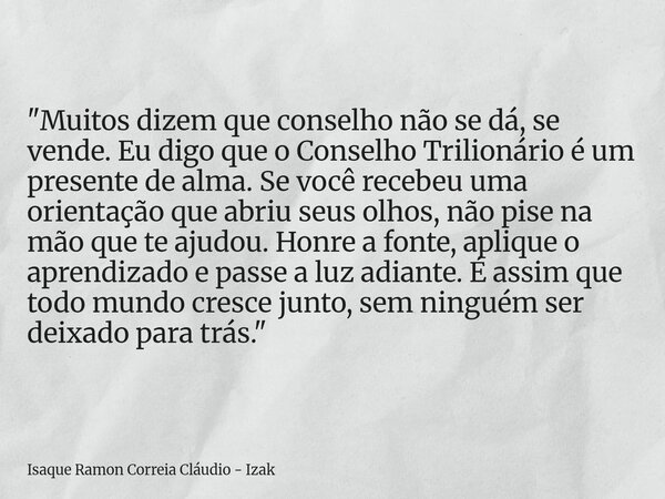 "Muitos dizem que conselho não se dá, se vende. Eu digo que o Conselho Trilionário é um presente de alma. Se você recebeu uma orientação que abriu seus olh... Frase de Isaque Ramon Correia Cláudio - Izak.