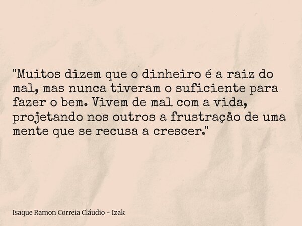 "Muitos dizem que o dinheiro é a raiz do mal, mas nunca tiveram o suficiente para fazer o bem. Vivem de mal com a vida, projetando nos outros a frustração... Frase de Isaque Ramon Correia Cláudio - Izak.