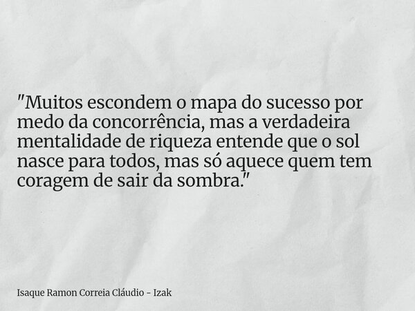 "Muitos escondem o mapa do sucesso por medo da concorrência, mas a verdadeira mentalidade de riqueza entende que o sol nasce para todos, mas só aquece quem... Frase de Isaque Ramon Correia Cláudio - Izak.
