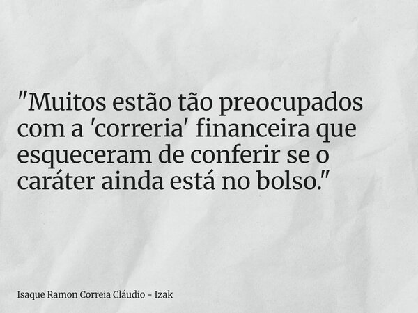 "Muitos estão tão preocupados com a 'correria' financeira que esqueceram de conferir se o caráter ainda está no bolso."... Frase de Isaque Ramon Correia Cláudio - Izak.