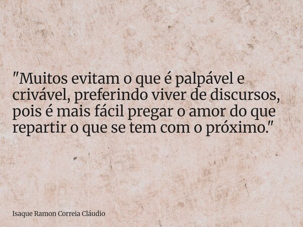 "Muitos evitam o que é palpável e crivável, preferindo viver de discursos, pois é mais fácil pregar o amor do que repartir o que se tem com o próximo.&quot... Frase de Isaque Ramon Correia Cláudio.