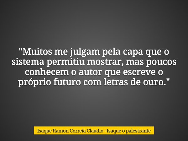 "Muitos me julgam pela capa que o sistema permitiu mostrar, mas poucos conhecem o autor que escreve o próprio futuro com letras de ouro."... Frase de Isaque Ramon Correia Claudio -Isaque o palestrante.