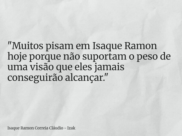 "Muitos pisam em Isaque Ramon hoje porque não suportam o peso de uma visão que eles jamais conseguirão alcançar."... Frase de Isaque Ramon Correia Cláudio - Izak.