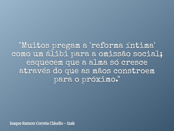 "Muitos pregam a 'reforma íntima' como um álibi para a omissão social; esquecem que a alma só cresce através do que as mãos constroem para o próximo."... Frase de Isaque Ramon Correia Cláudio - Izak.